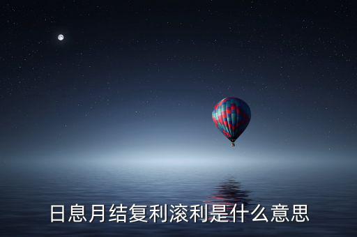 日復(fù)利月結(jié)息什么意思，日記息月復(fù)利什么意思