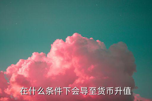 什么情況下匯率升值，什么是匯率的跌值和升值