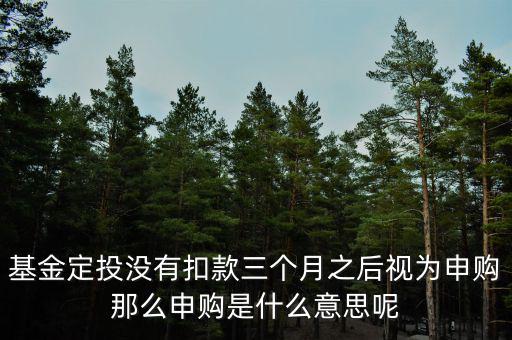 基金定投沒有扣款三個(gè)月之后視為申購那么申購是什么意思呢