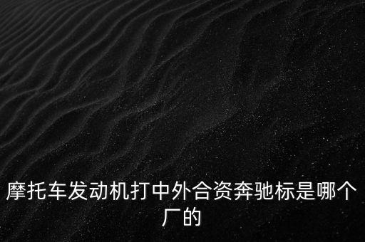 摩托車發(fā)動(dòng)機(jī)打中外合資奔馳標(biāo)是哪個(gè)廠的