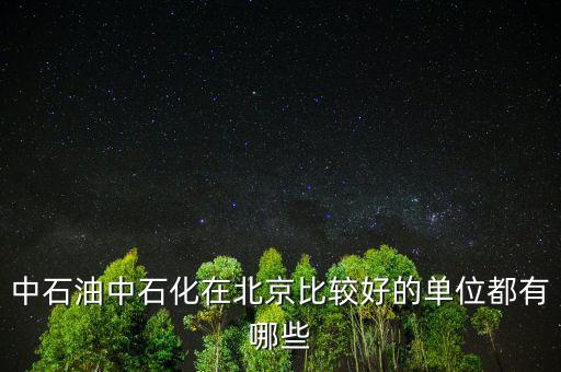 中石油工作還有什么好的，中石油中石化在北京比較好的單位都有哪些