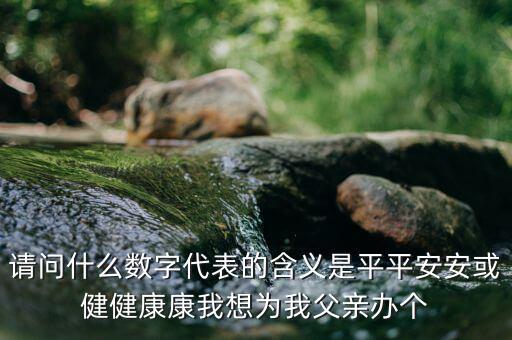 822平安代表什么意思，請(qǐng)問什么數(shù)字代表的含義是平平安安或健健康康我想為我父親辦個(gè)