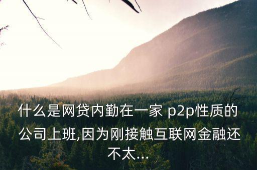 什么是網(wǎng)貸內(nèi)勤在一家 p2p性質(zhì)的 公司上班,因為剛接觸互聯(lián)網(wǎng)金融還不太...