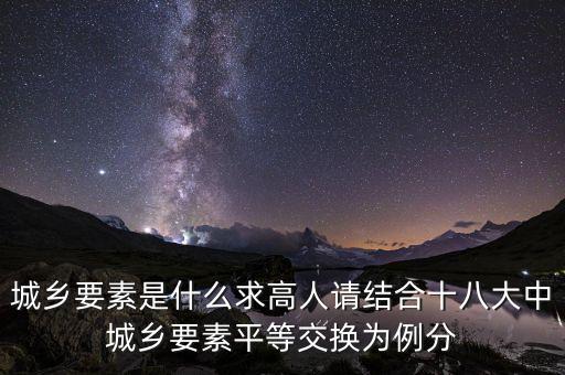 城鄉(xiāng)要素平等交換什么要素，城鄉(xiāng)要素是什么求高人請結(jié)合十八大中城鄉(xiāng)要素平等交換為例分
