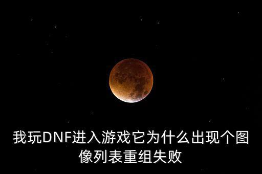 為什么會(huì)重組失敗，我玩DNF進(jìn)入游戲它為什么出現(xiàn)個(gè)圖像列表重組失敗