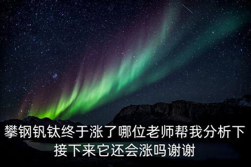 什么情況會(huì)利好攀鋼釩鈦，攀鋼釩鈦終于漲了哪位老師幫我分析下接下來(lái)它還會(huì)漲嗎謝謝