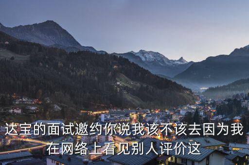 達(dá)寶的面試邀約你說(shuō)我該不該去因?yàn)槲以诰W(wǎng)絡(luò)上看見(jiàn)別人評(píng)價(jià)這