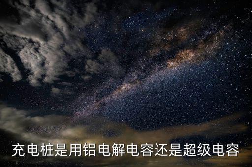 充電樁用什么電容器，充電樁是用鋁電解電容還是超級(jí)電容