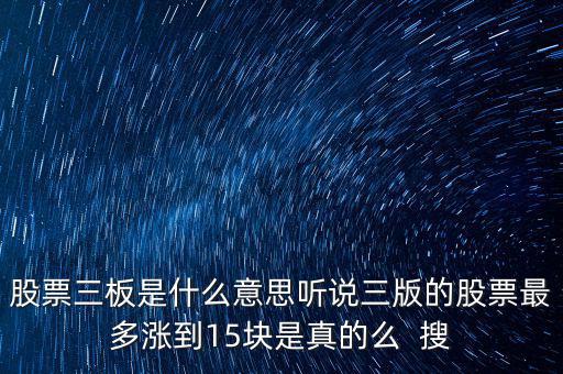 三板股票是什么意思，股票三板是什么意思聽說三版的股票最多漲到15塊是真的么  搜