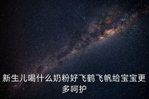 飛鶴奶粉是什么奶，新生兒喝什么奶粉好飛鶴飛帆給寶寶更多呵護