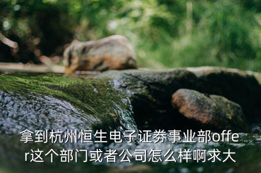 恒生電子做什么，拿到杭州恒生電子證劵事業(yè)部offer這個(gè)部門或者公司怎么樣啊求大