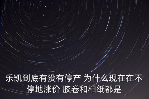 樂凱膠片什么時候停牌，樂凱到底有沒有停產(chǎn) 為什么現(xiàn)在在不停地漲價 膠卷和相紙都是
