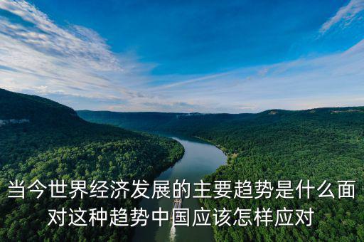當(dāng)今世界經(jīng)濟(jì)發(fā)展的主要趨勢(shì)是什么面對(duì)這種趨勢(shì)中國(guó)應(yīng)該怎樣應(yīng)對(duì)