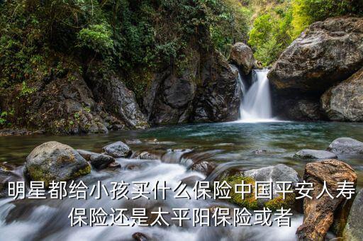 明星買什么公司的保險(xiǎn)，哪些明星買了中國平安保險(xiǎn)