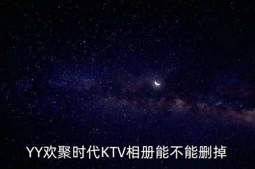yy里歡聚時(shí)代ktv是什么，YY歡聚時(shí)代KTV相冊(cè)能不能刪掉