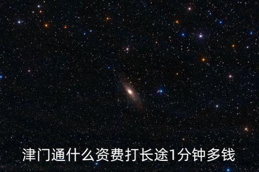津門(mén)通什么資費(fèi)打長(zhǎng)途1分鐘多錢(qián)