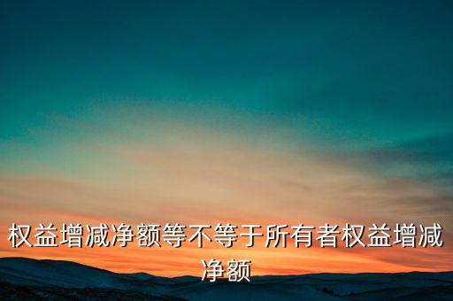 所有者權(quán)益凈增加額是什么，權(quán)益增減凈額等不等于所有者權(quán)益增減凈額