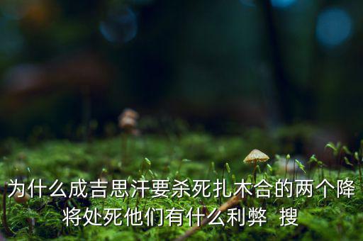 為什么成吉思汗要殺死扎木合的兩個降將處死他們有什么利弊  搜
