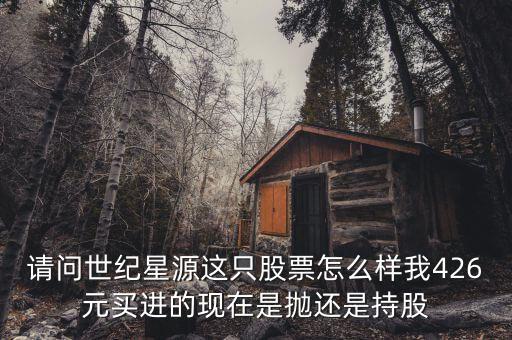 世紀星源為什么還不變成st，請問世紀星源這只股票怎么樣我426元買進的現(xiàn)在是拋還是持股