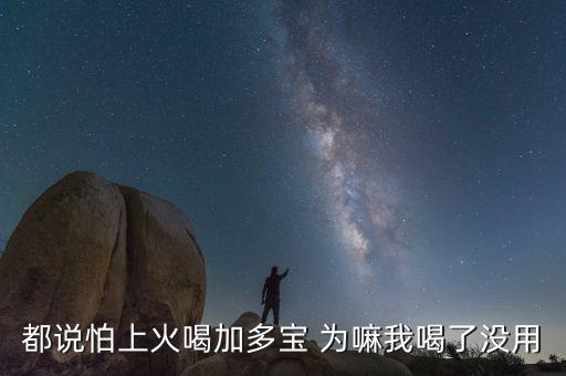 怕上火喝加多寶來由為什么有怕，為什么經(jīng)常聽到有人說怕上火更多人喝加多寶呢