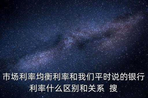 什么是均衡利率，市場利率均衡利率和我們平時說的銀行利率什么區(qū)別和關(guān)系  搜
