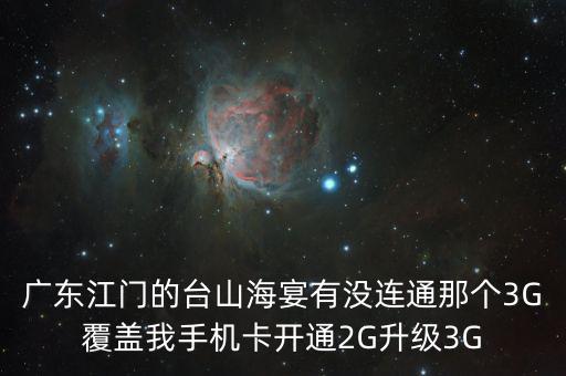 廣東江門的臺山海宴有沒連通那個3G覆蓋我手機(jī)卡開通2G升級3G