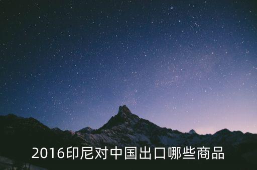印尼出口什么，2016印尼對中國出口哪些商品