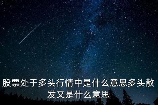 月線多頭是什么意思，股票處于多頭行情中是什么意思多頭散發(fā)又是什么意思