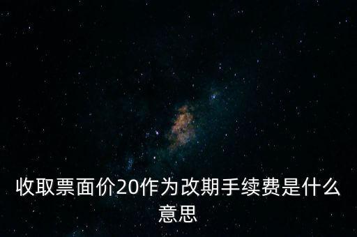 什么是改期費(fèi)，收取票面價(jià)20作為改期手續(xù)費(fèi)是什么意思