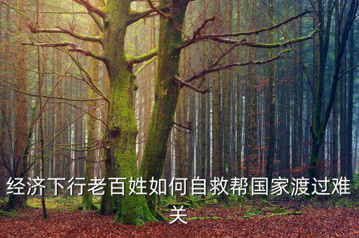 中國為什么經(jīng)濟下行老百姓怎么辦，經(jīng)濟下行老百姓如何自救幫國家渡過難關(guān)