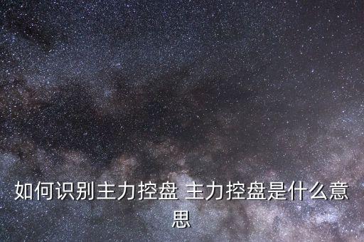 什么叫主力控盤(pán)，如何識(shí)別主力控盤(pán) 主力控盤(pán)是什么意思