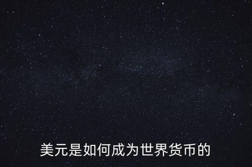 美元為什么能成為世界貨幣，美元是如何成為世界貨幣的