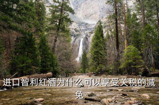 為什么智利葡萄酒關(guān)稅將降低為零，進(jìn)口智利紅酒為什么可以享受關(guān)稅的減免