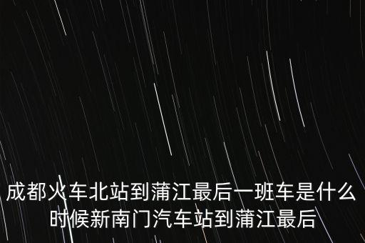 成都火車北站到蒲江最后一班車是什么時(shí)候新南門(mén)汽車站到蒲江最后