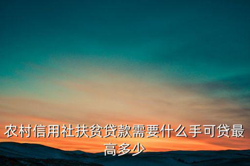 農(nóng)村信用社扶貧貸款需要什么手，農(nóng)村信用社貸款需要什么手續(xù)