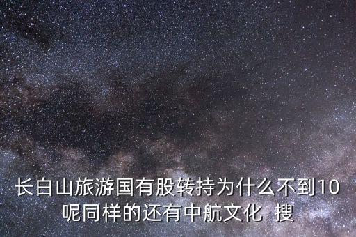 長(zhǎng)白山旅游國有股轉(zhuǎn)持為什么不到10呢同樣的還有中航文化  搜