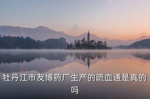 友博藥業(yè)主要生產(chǎn)什么，牡丹江市友博藥廠生產(chǎn)的疏血通是真的嗎
