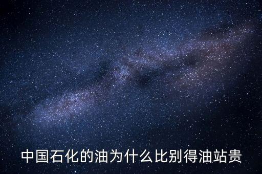 為什么石化加油站的油價(jià)格高，中國石化的油為什么比別得油站貴