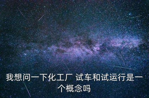 投料試車是什么意思，我想問一下化工廠 試車和試運行是一個概念嗎