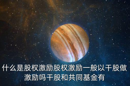 什么是激勵(lì)基金，什么是股權(quán)激勵(lì)股權(quán)激勵(lì)一般以干股做激勵(lì)嗎干股和共同基金有
