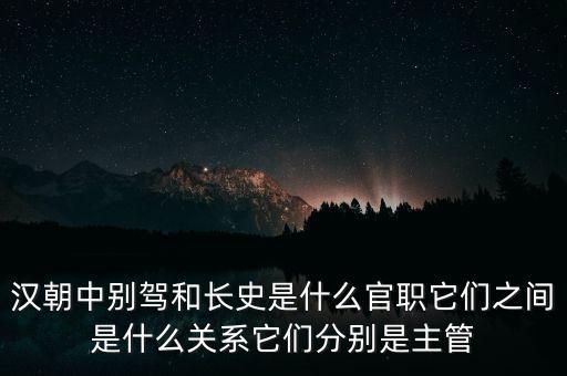 潞州別駕是什么官職，漢朝中別駕和長史是什么官職它們之間是什么關(guān)系它們分別是主管