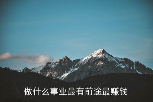 做什么有前途最賺錢(qián)，現(xiàn)在去做什么工作有前途賺錢(qián)
