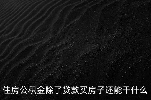 住房公積金除了買房還能干什么，現(xiàn)在公積金除了買房還能干什么嗎