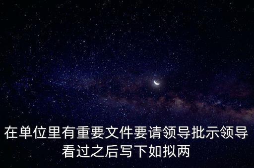 擬請(qǐng)是什么意思，在單位里有重要文件要請(qǐng)領(lǐng)導(dǎo)批示領(lǐng)導(dǎo)看過(guò)之后寫(xiě)下如擬兩