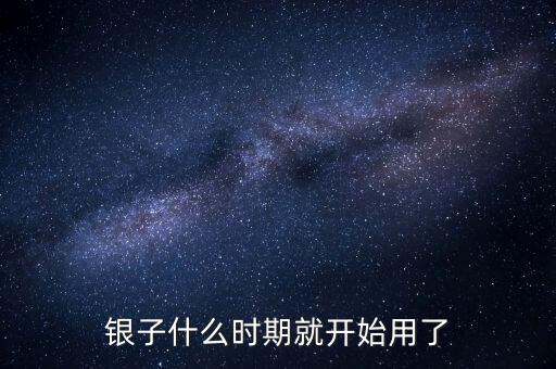 白銀什么時(shí)候開始使用的，銀子什么時(shí)期就開始用了