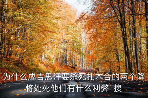 雙降將帶來什么風(fēng)險(xiǎn)，為什么成吉思汗要?dú)⑺涝竞系膬蓚€(gè)降將處死他們有什么利弊  搜