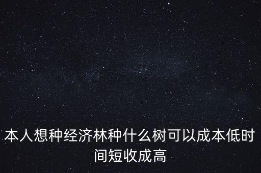 種植什么周期短收益高，本人想種經(jīng)濟(jì)林種什么樹可以成本低時(shí)間短收成高
