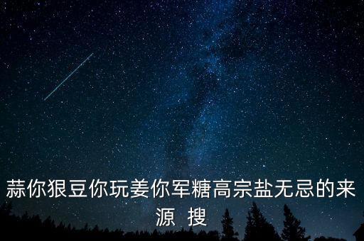 糖高宗什么意思，蒜你狠豆你玩姜你軍糖高宗鹽無(wú)忌的來(lái)源  搜