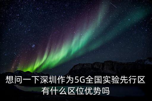 想問一下深圳作為5G全國實(shí)驗先行區(qū)有什么區(qū)位優(yōu)勢嗎