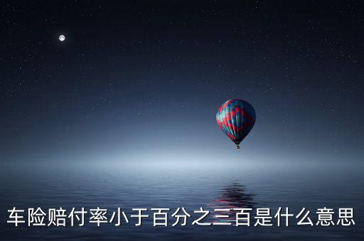 車險(xiǎn)賠付率小于百分之三百是什么意思